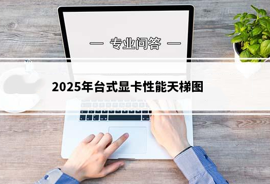 2025年台式显卡性能天梯图：4个等级市场热门显卡推荐(图1)