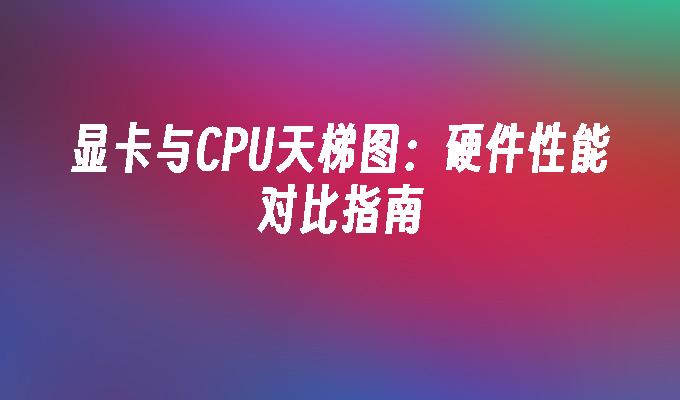 显卡与CPU天梯图：硬件性能对比指南(图1)
