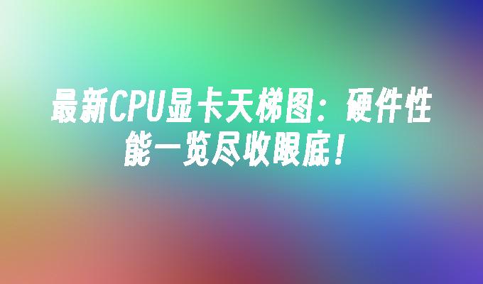 最新CPU显卡天梯图：硬件性能一览尽收眼底！(图1)