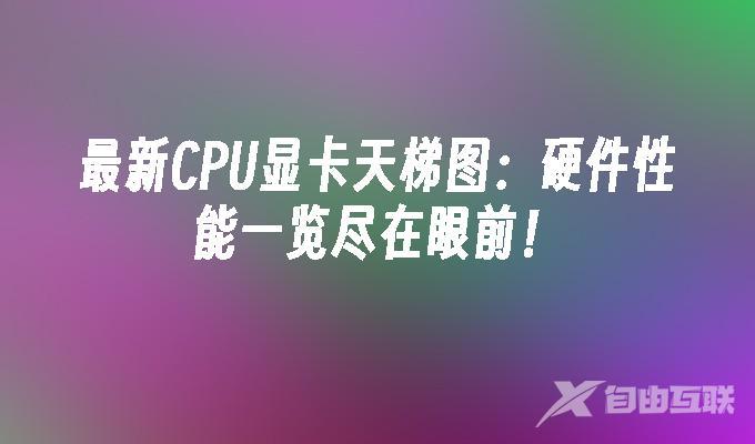 最新CPU显卡天梯图：硬件性能一览尽在眼前！(图1)